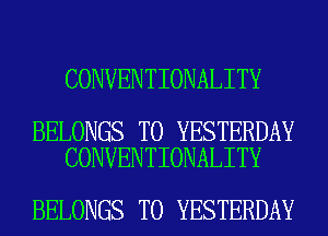 CONVENTIONALITY

BELONGS T0 YESTERDAY
CONVENTIONALITY

BELONGS T0 YESTERDAY