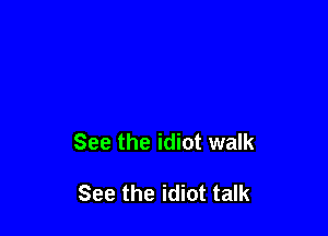 See the idiot walk

See the idiot talk