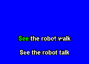 See the robot walk

See the robot talk