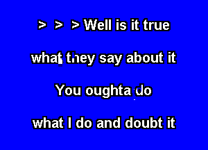 i) i3 Well is it true

what tney say about it

You oughtado

what I do and doubt it