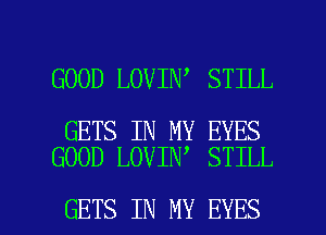 GOOD LOVIN STILL

GETS IN MY EYES
GOOD LOVIN' STILL

GETS IN MY EYES l