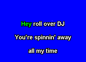Hey roll ova DJ

You,re spinnin' away

all my. time