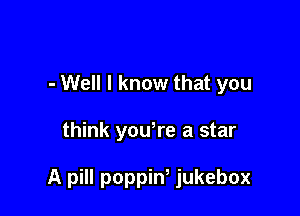 - Well I know that you

think yowre a star

A pill poppiw jukebox