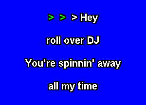 t. t) 3cHey

roll over DJ

You,re spinnin' away

all my time