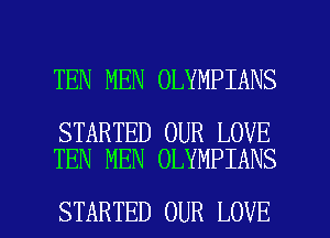 TEN MEN OLYMPIANS

STARTED OUR LOVE
TEN MEN OLYMPIANS

STARTED OUR LOVE l