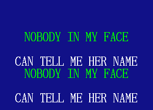 NOBODY IN MY FACE

CAN TELL ME HER NAME
NOBODY IN MY FACE

CAN TELL ME HER NAME