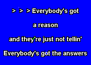 '9 5 t' Everybody's got

a reason
and they're just not tellin'

Everybody's got the answers