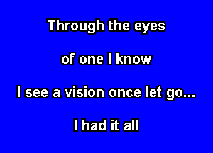 Through the eyes

of one I know

I see a vision once let go...

I had it all