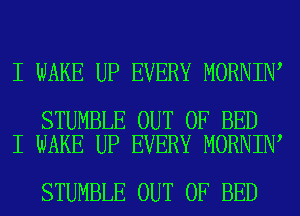 I WAKE UP EVERY MORNIN

STUMBLE OUT OF BED
I WAKE UP EVERY MORNIN

STUMBLE OUT OF BED