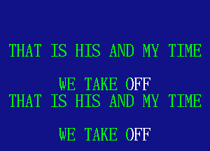 THAT IS HIS AND MY TIME

WE TAKE OFF
THAT IS HIS AND MY TIME

WE TAKE OFF