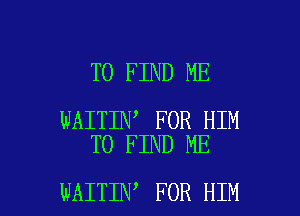 TO FIND ME

WAITIN FOR HIM
TO FIND ME

WAITIN FOR HIM l