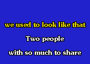 we used to look like that
Two people

with so much to share