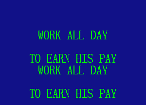 WORK ALL DAY

TO EARN HIS PAY
WORK ALL DAY

TO EARN HIS PAY l