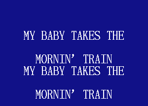 MY BABY TAKES THE

MORNIN TRAIN
MY BABY TAKES THE

MORNIN TRAIN l