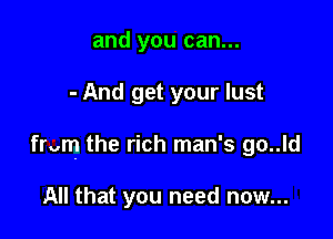 and you can...

- And get your lust

from the rich man's go..ld

All that you need now...