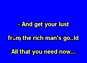 - And get your lust

from the rich man's go..ld

All that you need now...