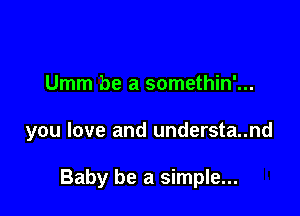 Umm be a somethin'...

you love and understa..nd

Baby be a simple...