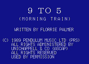 9TO5

(MORNING TRQIN)
WRITTEN BY FLORRIE PQLMER

(C) 1989 PENDULUN MUSIC LTD (PR8)
QLL RIGHTS QDMINISTERED BY
UNICHQPPELL CO (QSCQP)

QLL RIGHTS RESERUED
USED BY PERMISSION