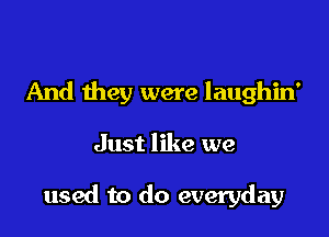 And they were laughin'

Just like we

used to do everyday