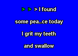 lfound

some pea..ce today

I grit my teeth

and swallow