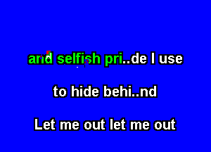 and selfish pri..de I use

to hide behi..nd

Let me out let me out