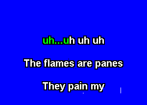 uh...uh uh uh

The flames are panes

They pain my I