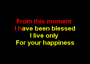 From this moment
I have been blessed

I live only
For your happiness