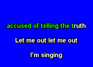 accused of telling the truth

Let me out let me out

Pm singing