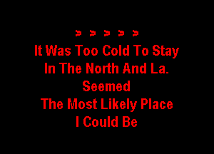 23333

It Was Too Cold To Stay
In The North And La.

Seemed
The Most Likely Place
I Could Be