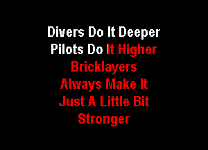 Divers Do It Deeper
Pilots Do It Higher
Bricklayers

Always Make It
Just A Little Bit
Stronger