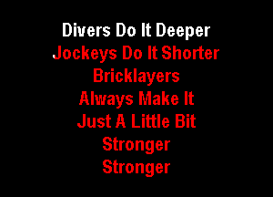 Divers Do It Deeper
Jockeys Do It Shorter
Bricklayers

Always Make It
Just A Little Bit
Stronger
Stronger