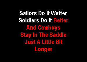 Sailors Do It Wetter
Soldiers Do It Better
And Cowboys

Stay In The Saddle
Just A Little Bit
Longer