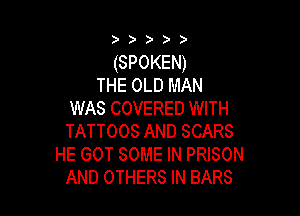 ) ) )

(SPOKEN)
THE OLD MAN
WAS COVERED WITH

TATTOOS AND SCARS
HE GOT SOME IN PRISON
AND OTHERS IN BARS