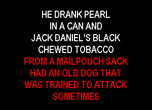HE DRANK PEARL
IN A CAN AND
JACKDAMEUSBLACK
CHEWED TOBACCO
FROM A MAILPOUCH SACK
HADANOLDDOGTHAT
WAS TRAINED T0 ATTACK

SOMETIMES l