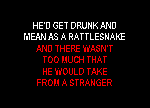 HE'D GET DRUNK AND
MEAN AS A RATTLESNAKE
AND THERE WASN'T
TOO MUCH THAT
HE WOULD TAKE
FROM A STRANGER

g