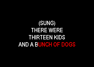 (SUNG)
THERE WERE

THIRTEEN KIDS
AND A BUNCH OF DOGS