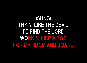 (SUNG)
TRYIN' LIKE THE DEVIL

TO FIND THE LORD
WORKIN' LIKE A DOG
FOR MY ROOM AND BOARD