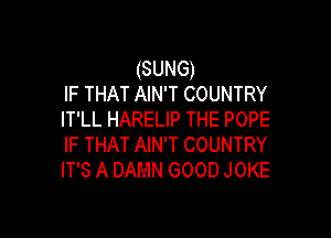 (SUNG)
IF THAT AIN'T COUNTRY
IT'LL HARELIP THE POPE

IF THAT AIN'T COUNTRY
IT'S A DAMN GOOD JOKE