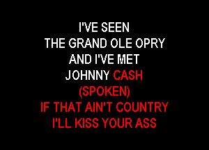 I'VE SEEN
THE GRAND OLE OPRY
AND I'VE MET
JOHNNY CASH

(SPOKEN)
IF THAT AIN'T COUNTRY
I'LL KISS YOUR Ass