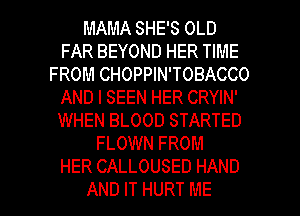 MAMA SHE'S OLD
FAR BEYOND HER TIME
FROM CHOPPIN'TOBACCO
AND I SEEN HER CRYIN'
WHEN BLOOD STARTED
FLOWN FROM
HER CALLOUSED HAND

AND IT HURT ME I