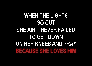 WHEN THE LIGHTS
GO OUT
SHE AIN'T NEVER FAILED
TO GET DOWN
ON HER KNEES AND PRAY
BECAUSE SHE LOVES HIM

g