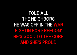 TOLD ALL
THE NEIGHBORS
HE WAS OFF IN THE WAR
FIGHTIN FOR FREEDOM'
HE'S GOOD TO THE CORE
AND SHE'S PROUD

g