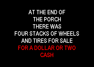 AT THE END OF
THE PORCH
THERE WAS

FOUR STACKS 0F WHEELS
AND TIRES FOR SALE
FOR A DOLLAR OR TWO
CASH