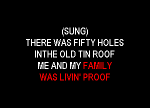 (SUNG)
THERE WAS FIFTY HOLES

INTHE OLD TIN ROOF
ME AND MY FAMILY
WAS LIVIN' PROOF