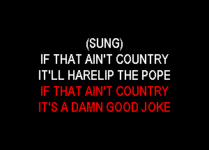 (SUNG)
IF THAT AIN'T COUNTRY
IT'LL HARELIP THE POPE

IF THAT AIN'T COUNTRY
IT'S A DAMN GOOD JOKE