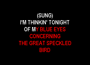 (SUNG)
I'M THINKIN' TONIGHT
OF MY BLUE EYES

CONCERNING
THE GREAT SPECKLED
BIRD