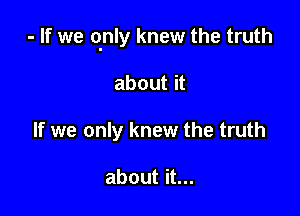 - If we qnly knew the truth

about it
If we only knew the truth

about it...