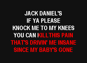 JACK DANIEL'S
IF YA PLEASE
KNOCK ME TO MY KNEE