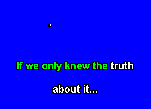 If we only knew the truth

about it...