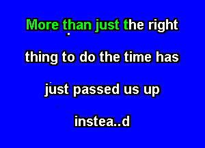 More than just the right

thing to do the time has
jUst passed us up

instea..d